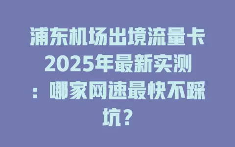 浦东机场出境流量卡2025年最新实测：哪家网速最快不踩坑？
