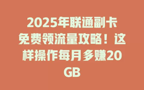 2025年联通副卡免费领流量攻略！这样操作每月多赚20GB