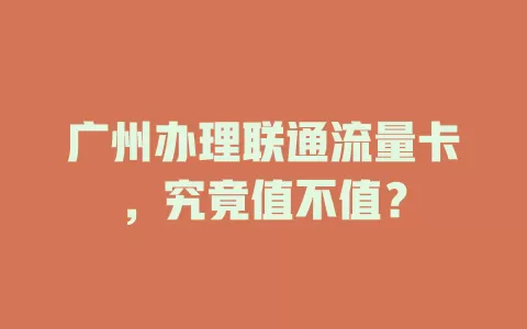 广州办理联通流量卡，究竟值不值？