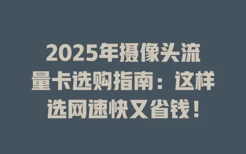2025年摄像头流量卡选购指南：这样选网速快又省钱！