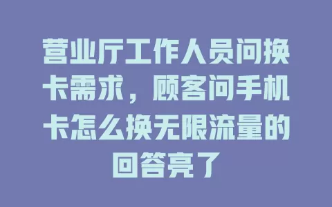 营业厅工作人员问换卡需求，顾客问手机卡怎么换无限流量的回答亮了