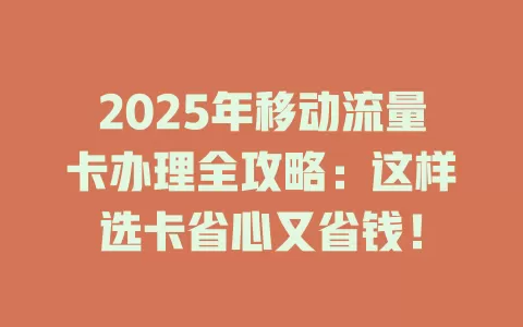 2025年移动流量卡办理全攻略：这样选卡省心又省钱！