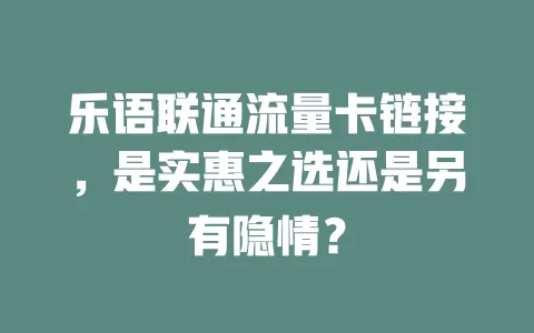 乐语联通流量卡链接，是实惠之选还是另有隐情？