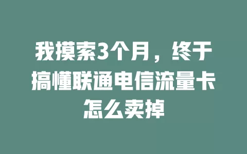 我摸索3个月，终于搞懂联通电信流量卡怎么卖掉