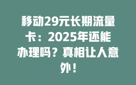 移动29元长期流量卡：2025年还能办理吗？真相让人意外！