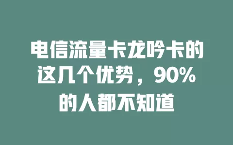电信流量卡龙吟卡的这几个优势，90%的人都不知道