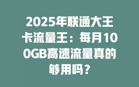 2025年联通大王卡流量王：每月100GB高速流量真的够用吗？