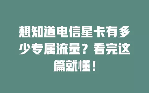 想知道电信星卡有多少专属流量？看完这篇就懂！