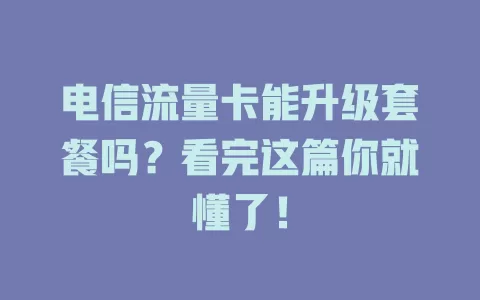 电信流量卡能升级套餐吗？看完这篇你就懂了！