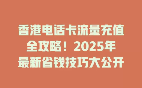 香港电话卡流量充值全攻略！2025年最新省钱技巧大公开