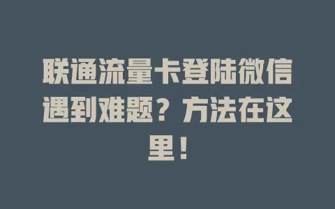 联通流量卡登陆微信遇到难题？方法在这里！