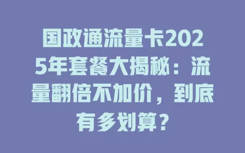 国政通流量卡2025年套餐大揭秘：流量翻倍不加价，到底有多划算？