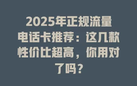 2025年正规流量电话卡推荐：这几款性价比超高，你用对了吗？