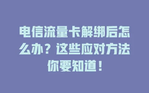 电信流量卡解绑后怎么办？这些应对方法你要知道！