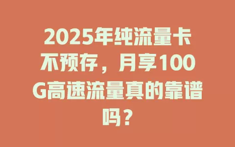 2025年纯流量卡不预存，月享100G高速流量真的靠谱吗？