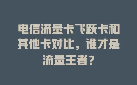 电信流量卡飞跃卡和其他卡对比，谁才是流量王者？