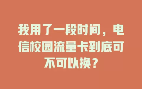 我用了一段时间，电信校园流量卡到底可不可以换？