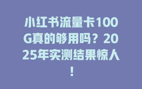 小红书流量卡100G真的够用吗？2025年实测结果惊人！