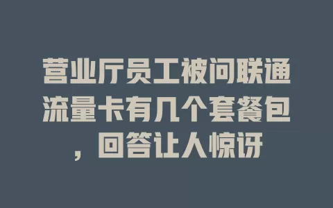 营业厅员工被问联通流量卡有几个套餐包，回答让人惊讶
