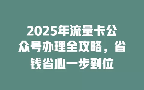 2025年流量卡公众号办理全攻略，省钱省心一步到位