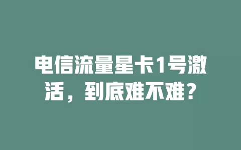 电信流量星卡1号激活，到底难不难？