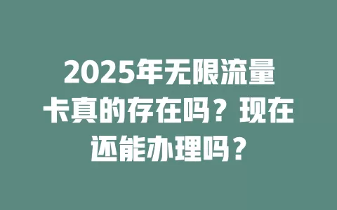 2025年无限流量卡真的存在吗？现在还能办理吗？