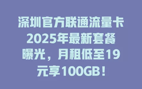 深圳官方联通流量卡2025年最新套餐曝光，月租低至19元享100GB！