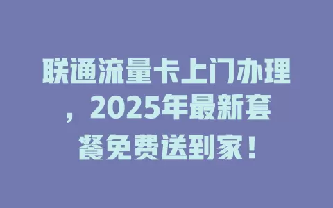 联通流量卡上门办理，2025年最新套餐免费送到家！
