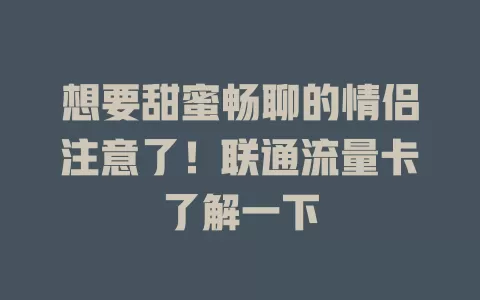 想要甜蜜畅聊的情侣注意了！联通流量卡了解一下