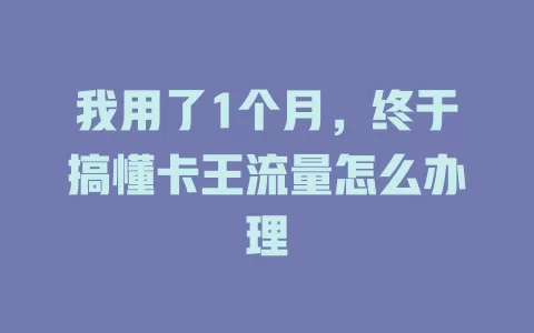 我用了1个月，终于搞懂卡王流量怎么办理