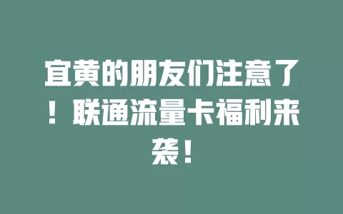 宜黄的朋友们注意了！联通流量卡福利来袭！