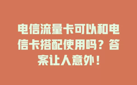 电信流量卡可以和电信卡搭配使用吗？答案让人意外！