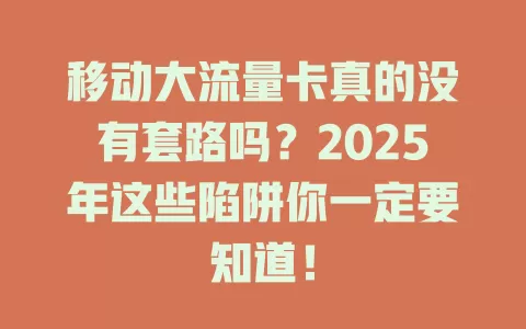 移动大流量卡真的没有套路吗？2025年这些陷阱你一定要知道！