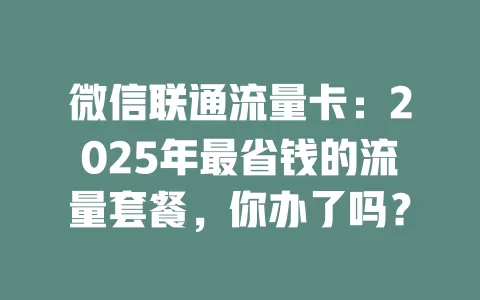 微信联通流量卡：2025年最省钱的流量套餐，你办了吗？