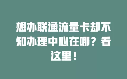 想办联通流量卡却不知办理中心在哪？看这里！