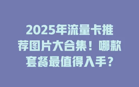 2025年流量卡推荐图片大合集！哪款套餐最值得入手？