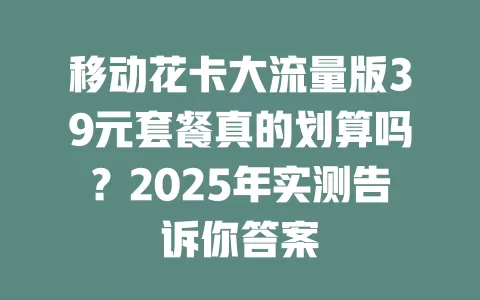 移动花卡大流量版39元套餐真的划算吗？2025年实测告诉你答案