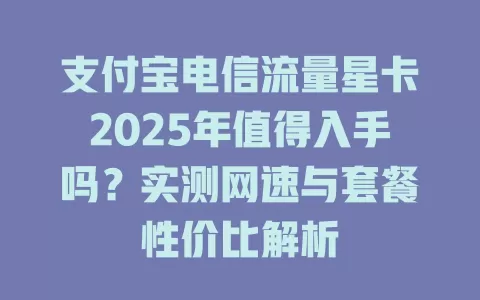 支付宝电信流量星卡2025年值得入手吗？实测网速与套餐性价比解析