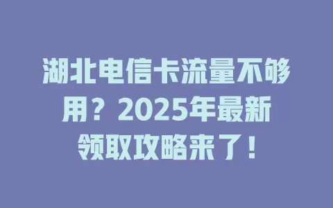 湖北电信卡流量不够用？2025年最新领取攻略来了！