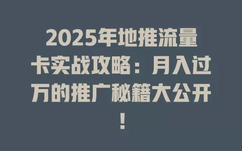 2025年地推流量卡实战攻略：月入过万的推广秘籍大公开！