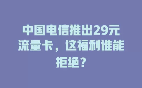 中国电信推出29元流量卡，这福利谁能拒绝？