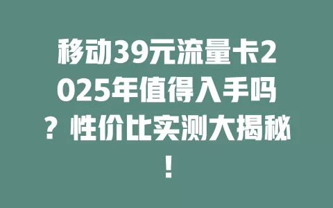 移动39元流量卡2025年值得入手吗？性价比实测大揭秘！
