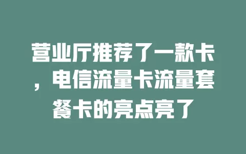 营业厅推荐了一款卡，电信流量卡流量套餐卡的亮点亮了