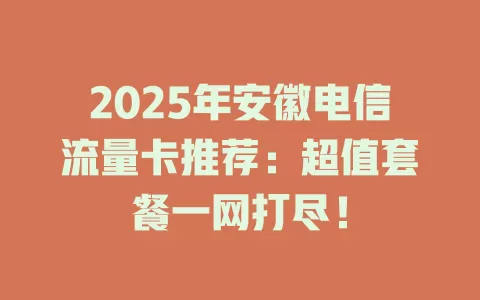 2025年安徽电信流量卡推荐：超值套餐一网打尽！