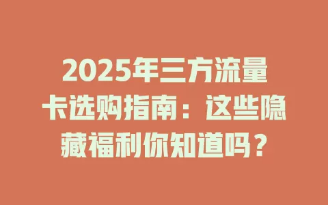 2025年三方流量卡选购指南：这些隐藏福利你知道吗？