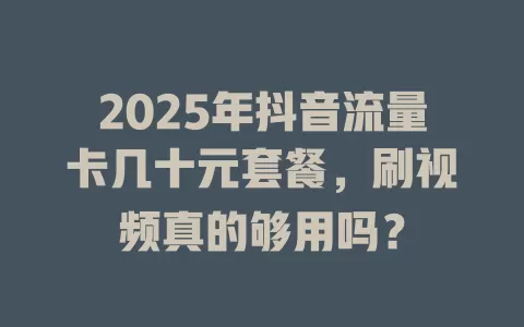 2025年抖音流量卡几十元套餐，刷视频真的够用吗？