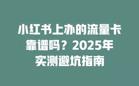 小红书上办的流量卡靠谱吗？2025年实测避坑指南
