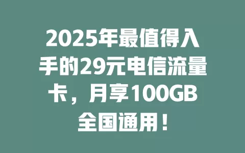 2025年最值得入手的29元电信流量卡，月享100GB全国通用！
