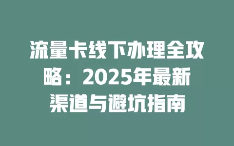 流量卡线下办理全攻略：2025年最新渠道与避坑指南