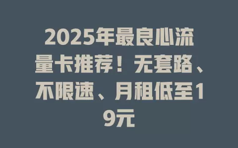 2025年最良心流量卡推荐！无套路、不限速、月租低至19元